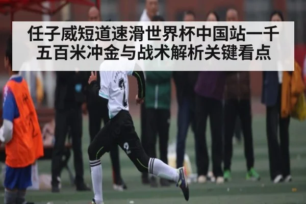 任子威短道速滑世界杯中国站一千五百米冲金与战术解析关键看点