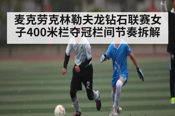 麦克劳克林勒夫龙钻石联赛女子400米栏夺冠栏间节奏拆解