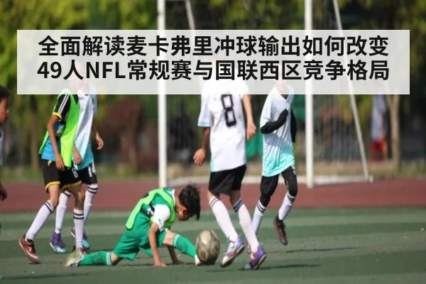 全面解读麦卡弗里冲球输出如何改变49人NFL常规赛与国联西区竞争格局