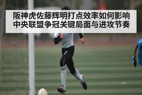 阪神虎佐藤辉明打点效率如何影响中央联盟争冠关键局面与进攻节奏