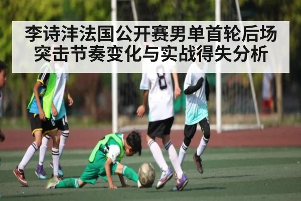 李诗沣法国公开赛男单首轮后场突击节奏变化与实战得失分析